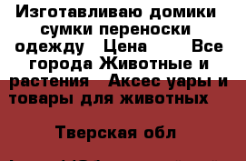 Изготавливаю домики, сумки-переноски, одежду › Цена ­ 1 - Все города Животные и растения » Аксесcуары и товары для животных   . Тверская обл.